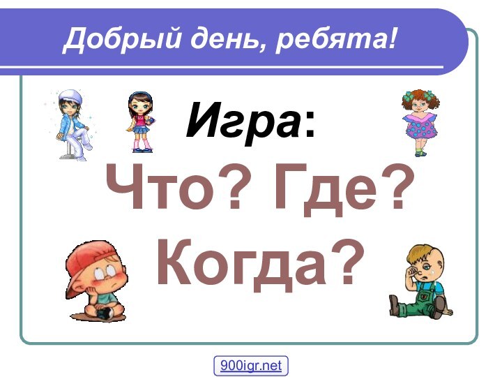 Добрый день, ребята!Игра:      Что? Где? Когда?