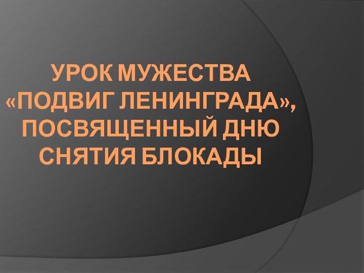 УРОК МУЖЕСТВА  «ПОДВИГ ЛЕНИНГРАДА», ПОСВЯЩЕННЫЙ ДНЮ СНЯТИЯ БЛОКАДЫ