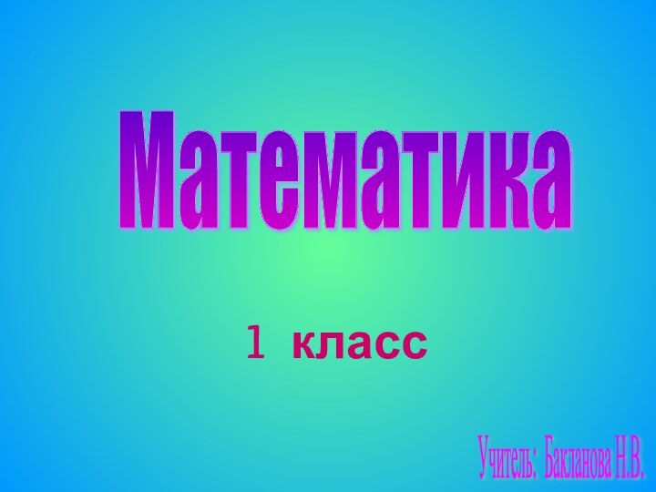 1 класс Математика Учитель: Бакланова Н.В.