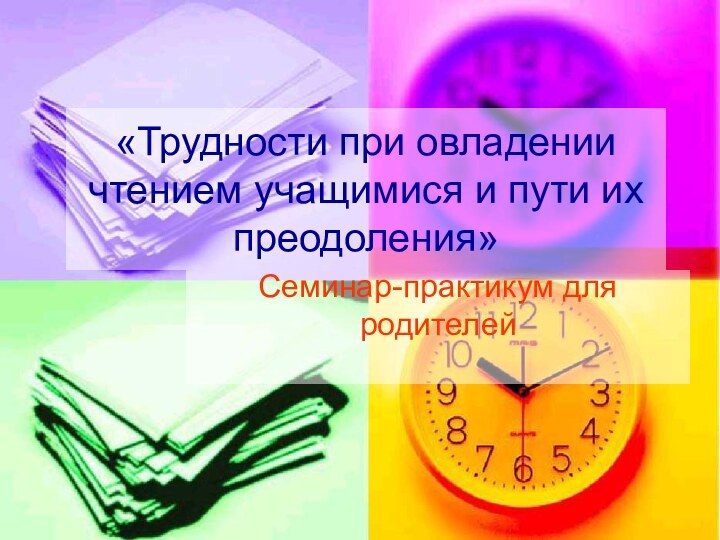 «Трудности при овладении чтением учащимися и пути их преодоления»Семинар-практикум для родителей