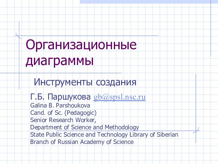 Организационные диаграммыИнструменты созданияГ.Б. Паршукова gb@spsl.nsc.ruGalina B. ParshoukovaCand. of Sc. (Pedagogic)Senior Research Worker,Department