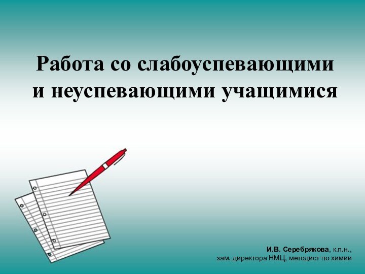 Работа со «слабыми» учащимисяРабота со слабоуспевающими и неуспевающими учащимисяИ.В. Серебрякова, к.п.н., зам.