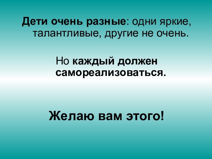 Дети очень разные: одни яркие, талантливые, другие не очень. Но каждый должен самореализоваться. Желаю вам этого!