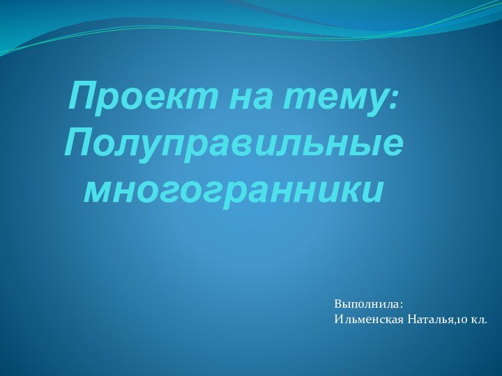 Проект на тему: Полуправильные многогранникиВыполнила:Ильменская Наталья,10 кл.