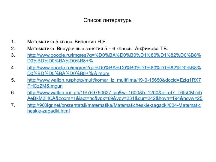 Список литературыМатематика 5 класс. Виленкин Н.Я.Математика. Внеурочные занятия 5 – 6 классы. Анфимова Т.Б.http://www.google.ru/imgres?q=%D0%BA%D0%B0%D1%80%D1%82%D0%B8%D0%BD%D0%BA%D0%B8+%http://www.google.ru/imgres?q=%D0%BA%D0%B0%D1%80%D1%82%D0%B8%D0%BD%D0%BA%D0%B8+%:&imgrehttp://www.wallon.ru/photo/mult/komar_iz_multfilma/19-0-15650&docid=Ezig1RX7FHCzZM&imgurlhttp://www.wallon.ru/_ph/19/759750627.jpg&w=1600&h=1200&ei=oI7_T6fsCMimhAeBkM2HCA&zoom=1&iact=hc&vpx=89&vpy=231&dur=242&hovh=194&hovw=25http:///prezentatsii/matematika/Matematicheskie-zagadki/004-Matematicheskie-zagadki.html