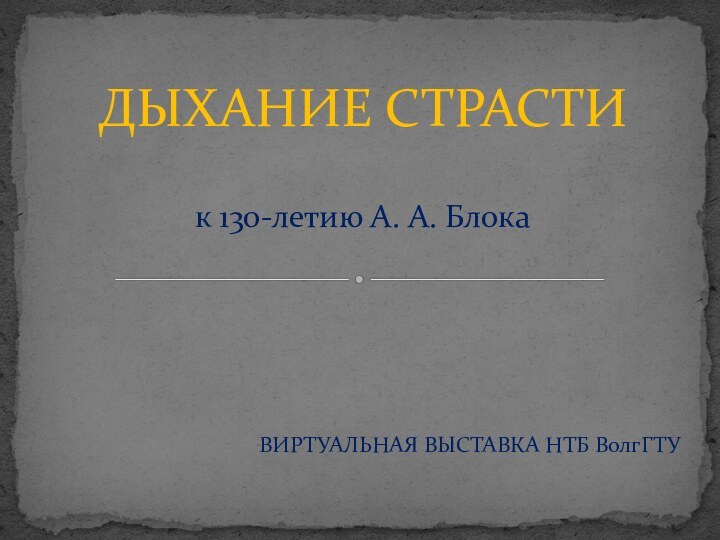 ВИРТУАЛЬНАЯ ВЫСТАВКА НТБ ВолгГТУДЫХАНИЕ СТРАСТИ  к 130-летию А. А. Блока