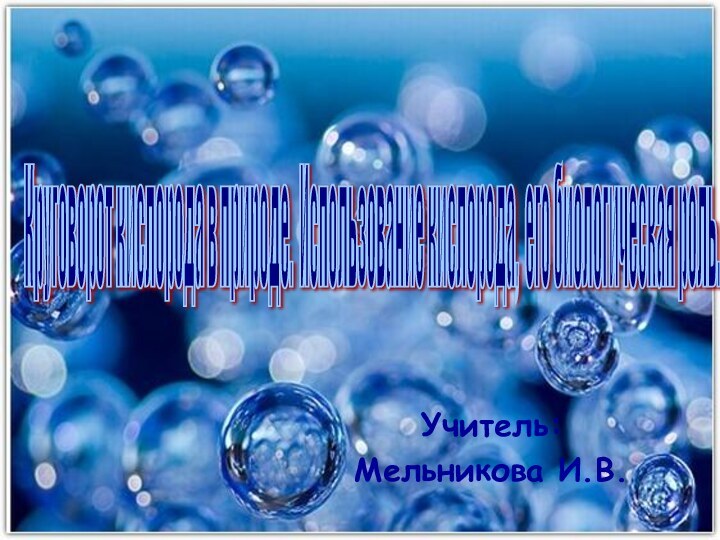 Учитель:Мельникова И.В.Круговорот кислорода в природе. Использование кислорода, его биологическая роль.