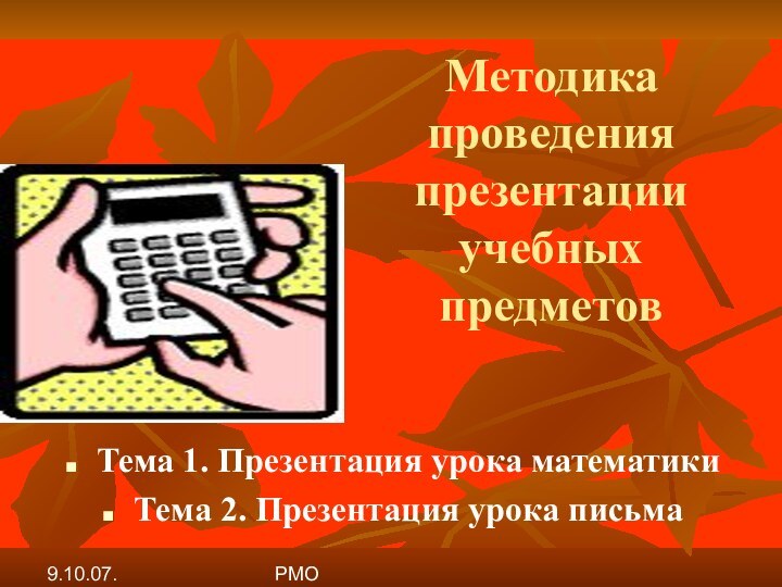 9.10.07. РМОМетодика проведения презентации учебных предметов Тема 1. Презентация урока математикиТема 2. Презентация урока письма