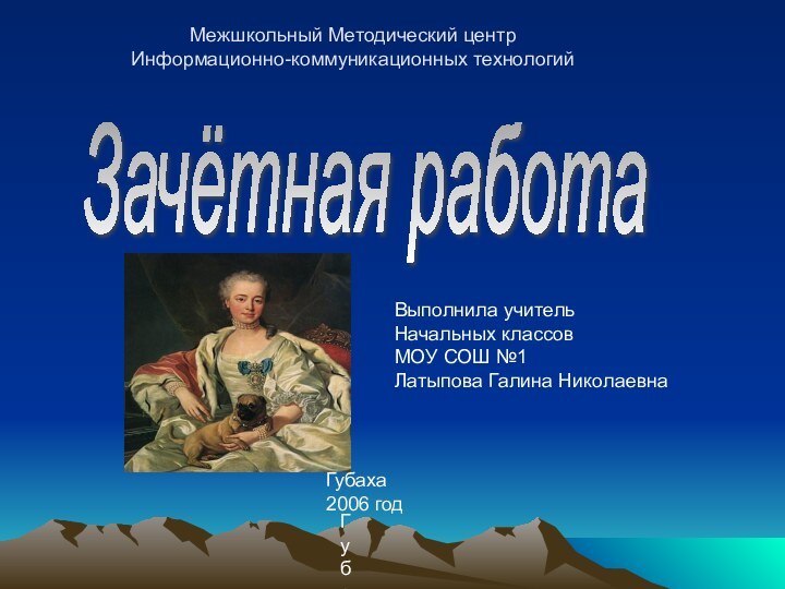 Межшкольный Методический центр Информационно-коммуникационных технологийЗачётная работаВыполнила учительНачальных классовМОУ СОШ №1Латыпова Галина НиколаевнаГубахаГубаха2006 год