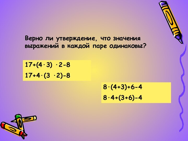 Верно ли утверждение, что значения выражений в каждой паре одинаковы?17+(4·3) ·2-817+4·(3 ·2)-88·(4+3)+6-48·4+(3+6)-4