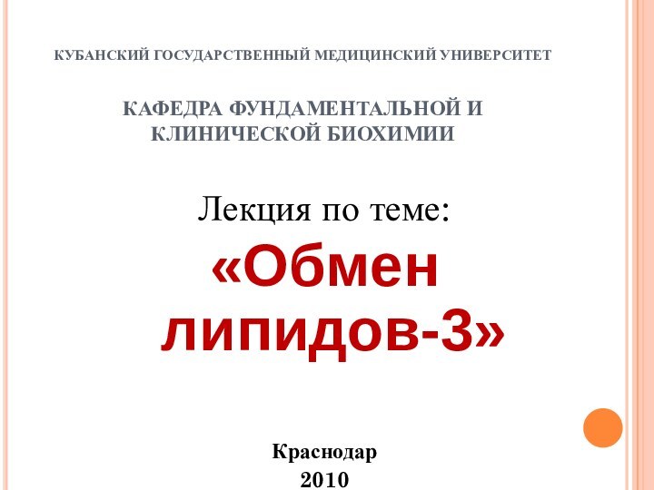 КУБАНСКИЙ ГОСУДАРСТВЕННЫЙ МЕДИЦИНСКИЙ УНИВЕРСИТЕТ  КАФЕДРА ФУНДАМЕНТАЛЬНОЙ И КЛИНИЧЕСКОЙ БИОХИМИИЛекция по теме:«Обмен липидов-3»Краснодар2010