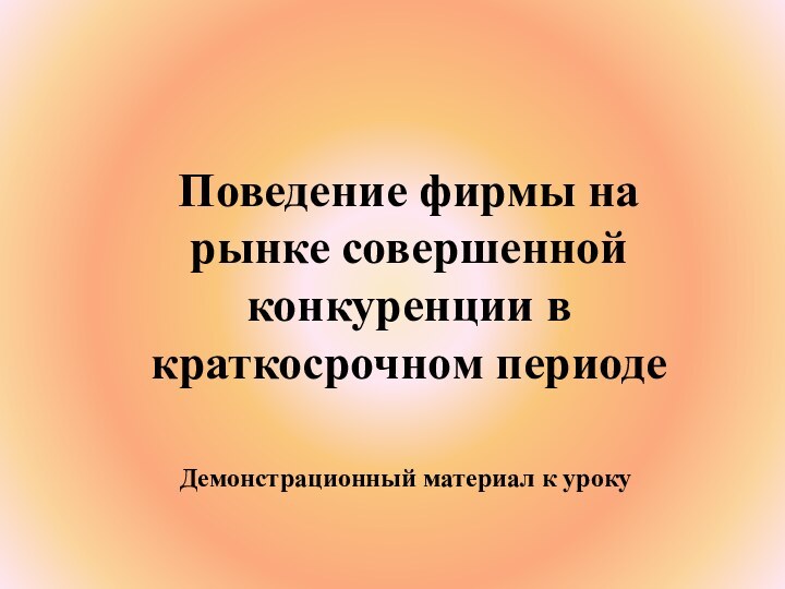 Поведение фирмы на рынке совершенной конкуренции в краткосрочном периоде Демонстрационный материал к уроку