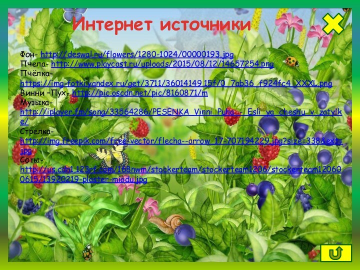 Фон- http://deswal.ru/flowers/1280-1024/00000193.jpgПчела- http://www.playcast.ru/uploads/2015/08/12/14657254.pngПчёлка- https://img-fotki.yandex.ru/get/3711/36014149.15f/0_7ab36_f924fc4_XXXL.pngВинни –Пух- http://pic.oscdn.net/pic/8160871/mМузыка- http://iplayer.fm/song/33564286/PESENKA_Vinni_Puha_-_Esli_ya_cheshu_v_zatylke/Стрелка- http://img.freepik.com/free-vector/flecha--arrow_17-707194229.jpg?size=338&ext=jpgСоты- http://us.cdn1.123rf.com/168nwm/stockerteam/stockerteam1206/stockerteam120600615/13920219-plaster-miodu.jpgИнтернет источники