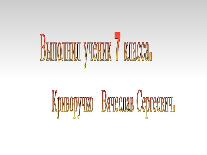 Выполнил ученик 7 класса.Криворучко  Вячеслав Сергеевич.