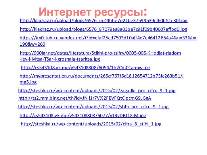 http://kladraz.ru/upload/blogs/6576_ec49bbe7d21be37599539cf60b51c30f.jpg http://kladraz.ru/upload/blogs/6576_87079aa8a03be7c91f09b40607effbd0.jpg https://im0-tub-ru.yandex.net/i?id=efaf25cd7503d10aff4e7e46412654a4&n=33&h=190&w=260 http:///datas/literatura/Stikhi-pro-tsifry/0005-005-KHodjat-rjadom-lev-i-lvitsa-TSar-i-groznaja-tsaritsa.jpg http://cs543108.vk.me/v543108808/6054/1h2Cm01annw.jpg http://mypresentation.ru/documents/265cf767f6d1812654712b73fc263b51/img5.jpg http://steshka.ru/wp-content/uploads/2015/02/zagadki_pro_cifru_9_1.jpghttp://ts2.mm.bing.net/th?id=JN.l1r7V%2FBVFQtCipcmGSLGgA Интернет ресурсы:http://steshka.ru/wp-content/uploads/2015/02/stihi_pro_cifru_9_1.jpg http://cs543108.vk.me/v543108808/6077/v14yDBJ1XjM.jpg http://steshka.ru/wp-content/uploads/2015/02/cifra_8_stihi_1.jpg