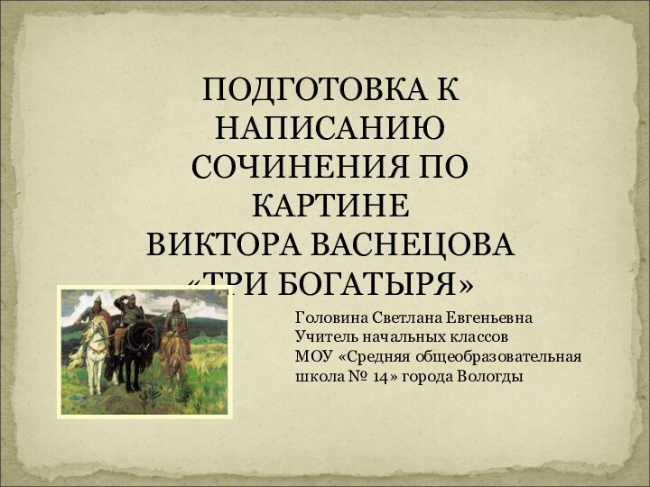 ПОДГОТОВКА К НАПИСАНИЮ СОЧИНЕНИЯ ПО КАРТИНЕВИКТОРА ВАСНЕЦОВА «ТРИ БОГАТЫРЯ»Головина Светлана ЕвгеньевнаУчитель начальных