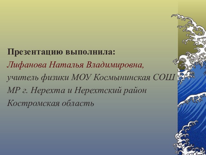 Презентацию выполнила:Лифанова Наталья Владимировна, учитель физики МОУ Космынинская СОШМР г. Нерехта и Нерехтский районКостромская область