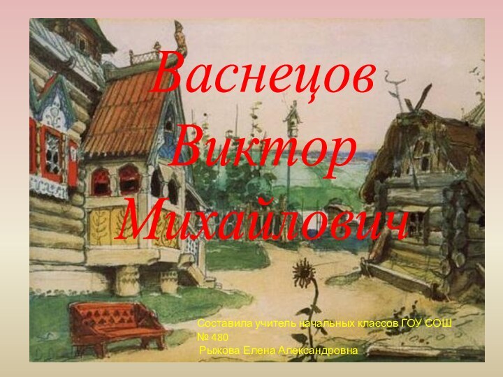 ВаснецовВикторМихайловичСоставила учитель начальных классов ГОУ СОШ № 480 Рыжова Елена Александровна