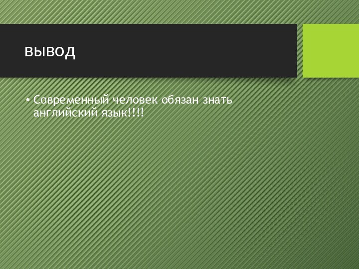 выводСовременный человек обязан знать английский язык!!!!