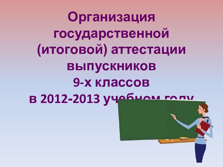 Организация государственной (итоговой) аттестации выпускников  9-х классов  в 2012-2013 учебном году