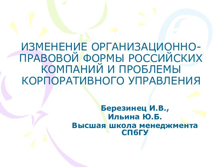 ИЗМЕНЕНИЕ ОРГАНИЗАЦИОННО-ПРАВОВОЙ ФОРМЫ РОССИЙСКИХ КОМПАНИЙ И ПРОБЛЕМЫ КОРПОРАТИВНОГО УПРАВЛЕНИЯ Березинец И.В.,Ильина Ю.Б.Высшая школа менеджмента СПбГУ