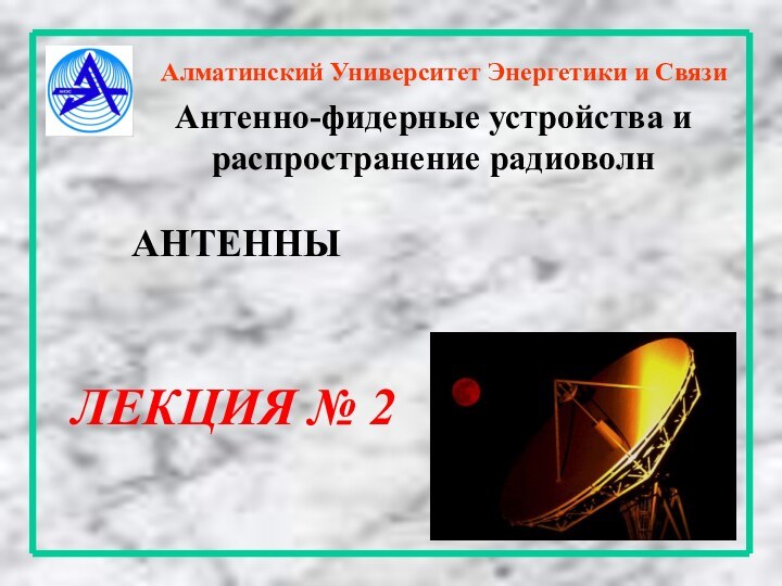 Алматинский Университет Энергетики и СвязиАнтенно-фидерные устройства и распространение радиоволнЛЕКЦИЯ № 2АНТЕННЫ