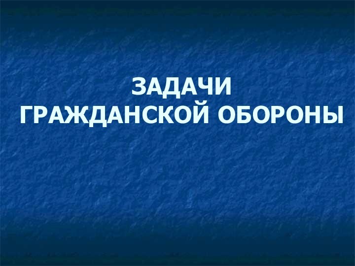 ЗАДАЧИ  ГРАЖДАНСКОЙ ОБОРОНЫ