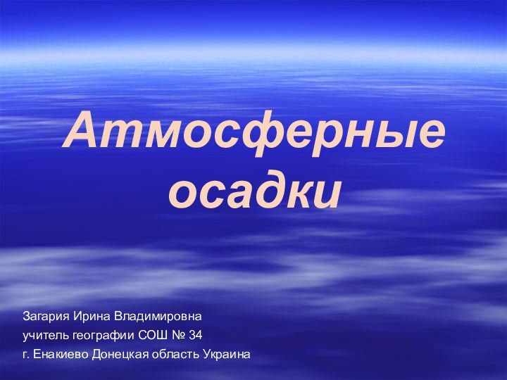 Атмосферные осадкиЗагария Ирина Владимировна учитель географии СОШ № 34г. Енакиево Донецкая область Украина