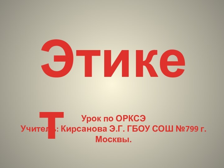 Урок по ОРКСЭУчитель: Кирсанова Э.Г. ГБОУ СОШ №799 г. Москвы.Этикет