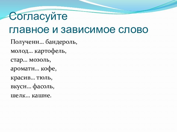 Согласуйте главное и зависимое словоПолученн… бандероль,молод… картофель,стар… мозоль,ароматн… кофе,красив… тюль,вкусн… фасоль,шелк… кашне.