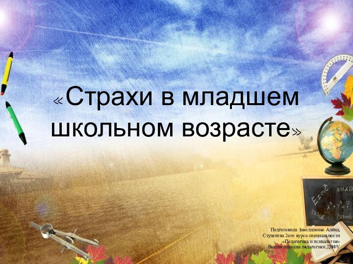 «Страхи в младшем школьном возрасте»Подготовила Заводиленко Алёна,Студентка 2ого курса специальности«Педагогика и психология»Высшей школы педагогики ДВФУ