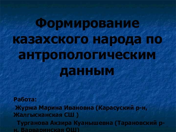 Формирование казахского народа по антропологическим даннымРабота: Журжа Марина Ивановна (Карасуский р-н, Жалгысканская