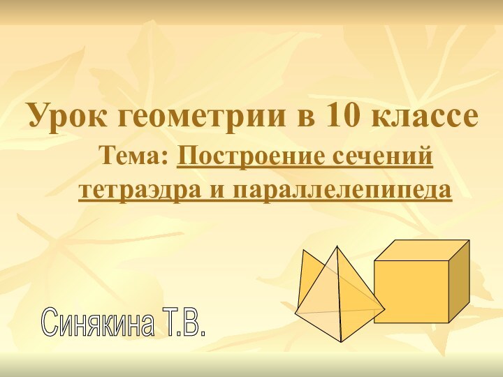 Урок геометрии в 10 классеТема: Построение сечений тетраэдра и параллелепипедаСинякина Т.В.