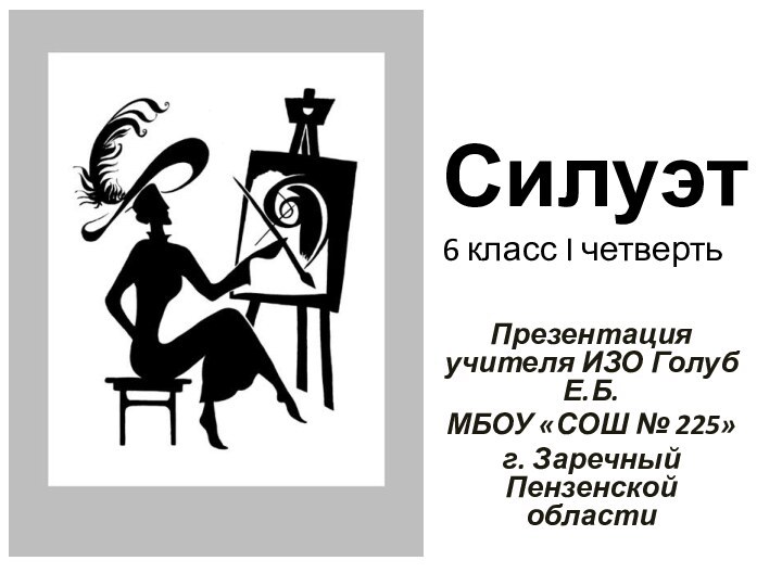 Силуэт 6 класс I четвертьПрезентация учителя ИЗО Голуб Е.Б.МБОУ «СОШ № 225»г. Заречный Пензенской области