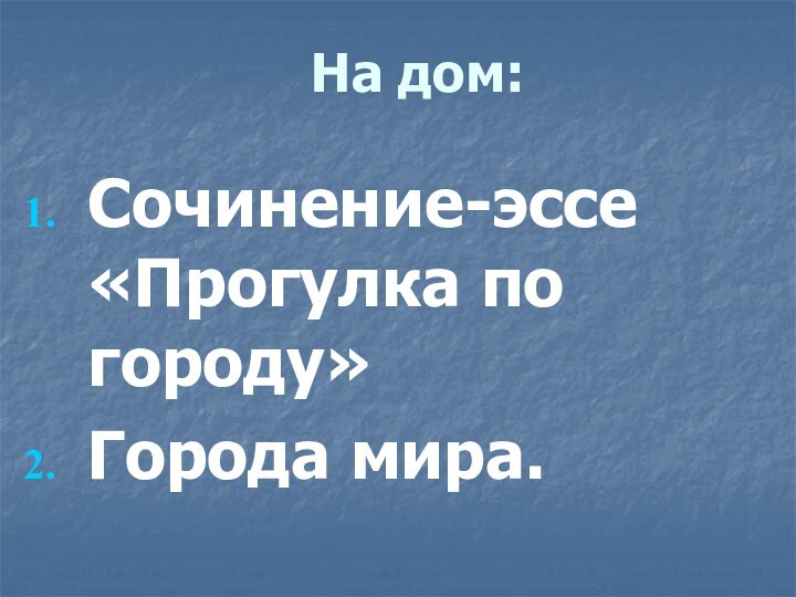 На дом:Сочинение-эссе «Прогулка по городу»Города мира.