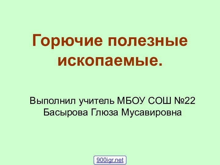 Горючие полезные ископаемые. Выполнил учитель МБОУ СОШ №22 Басырова Глюза Мусавировна