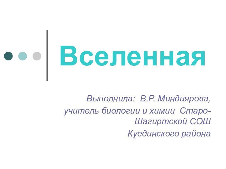 ВселеннаяВыполнила: В.Р. Миндиярова,учитель биологии и химии Старо-Шагиртской СОШ Куединского района