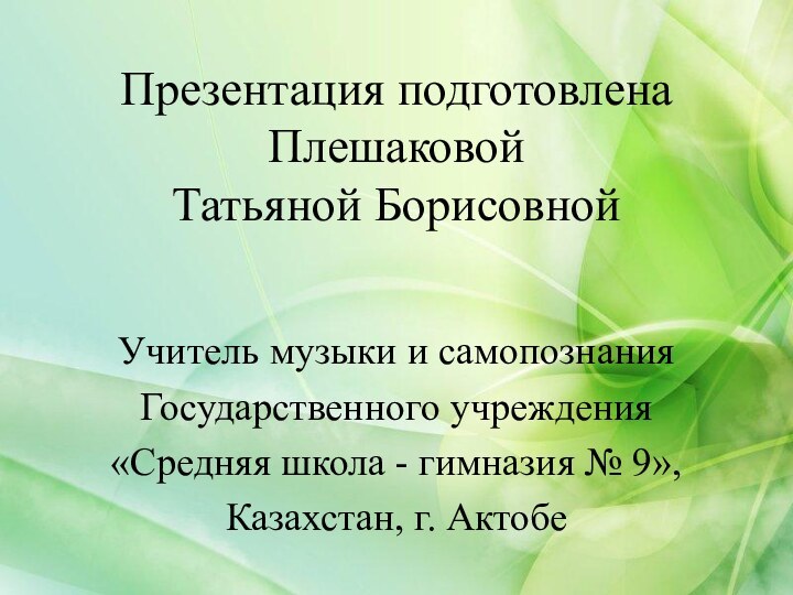 Презентация подготовлена  Плешаковой  Татьяной БорисовнойУчитель музыки и самопознания Государственного учреждения