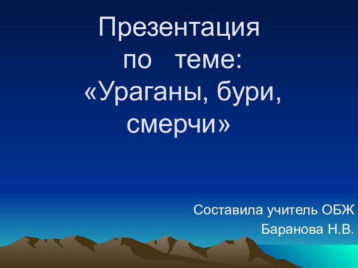 Презентация  по  теме:  «Ураганы, бури, смерчи» Составила учитель ОБЖБаранова Н.В.