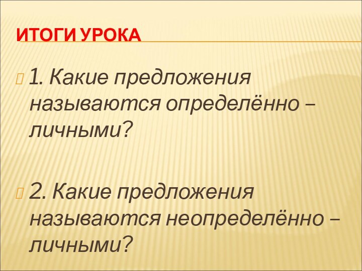 ИТОГИ УРОКА1. Какие предложения называются определённо – личными?2. Какие предложения называются неопределённо – личными?