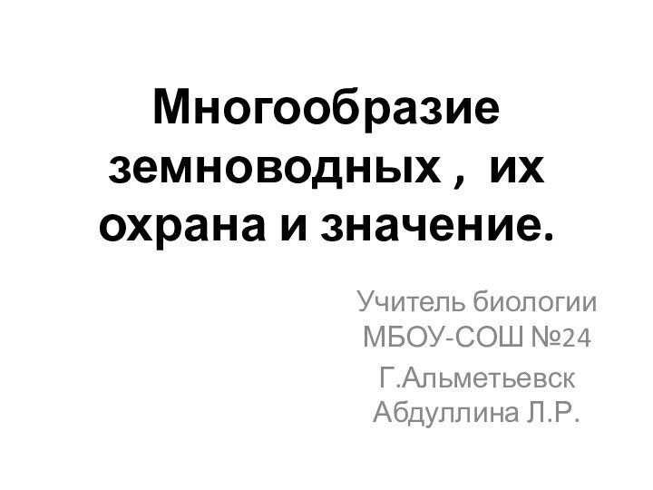 Многообразие земноводных , их охрана и значение. Учитель биологии МБОУ-СОШ №24Г.Альметьевск Абдуллина Л.Р.