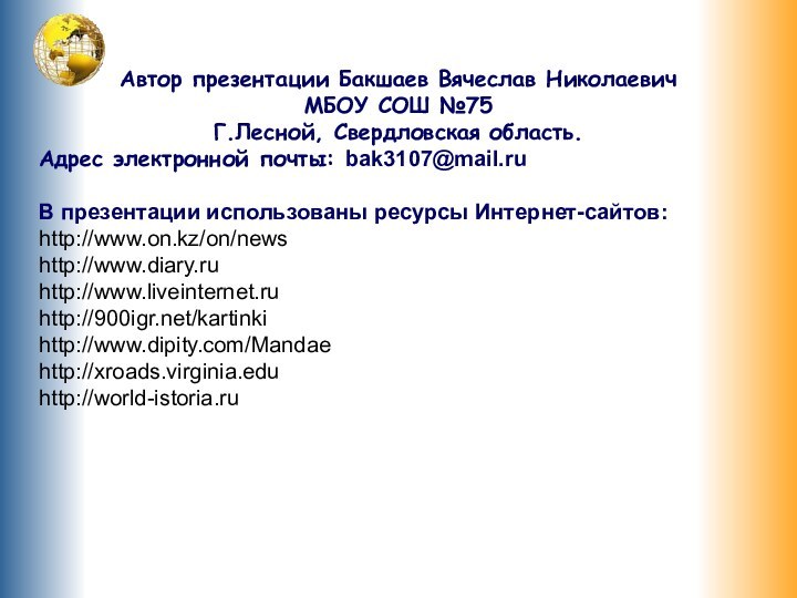 Автор презентации Бакшаев Вячеслав НиколаевичМБОУ СОШ №75Г.Лесной, Свердловская область.Адрес электронной почты: bak3107@mail.ruВ презентации использованы ресурсы Интернет-сайтов:http://www.on.kz/on/newshttp://www.diary.ruhttp://www.liveinternet.ruhttp:///kartinkihttp://www.dipity.com/Mandaehttp://xroads.virginia.eduhttp://world-istoria.ru