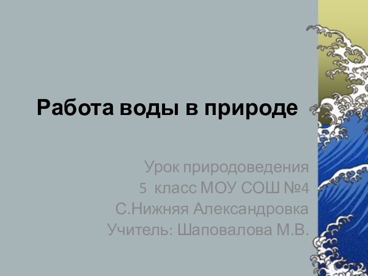 Работа воды в природеУрок природоведения5 класс МОУ СОШ №4С.Нижняя АлександровкаУчитель: Шаповалова М.В.