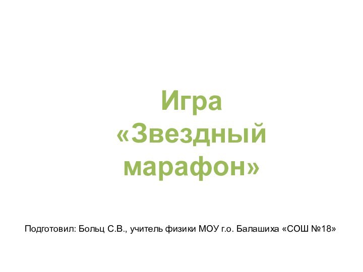 Игра «Звездный марафон»Подготовил: Больц С.В., учитель физики МОУ г.о. Балашиха «СОШ №18»