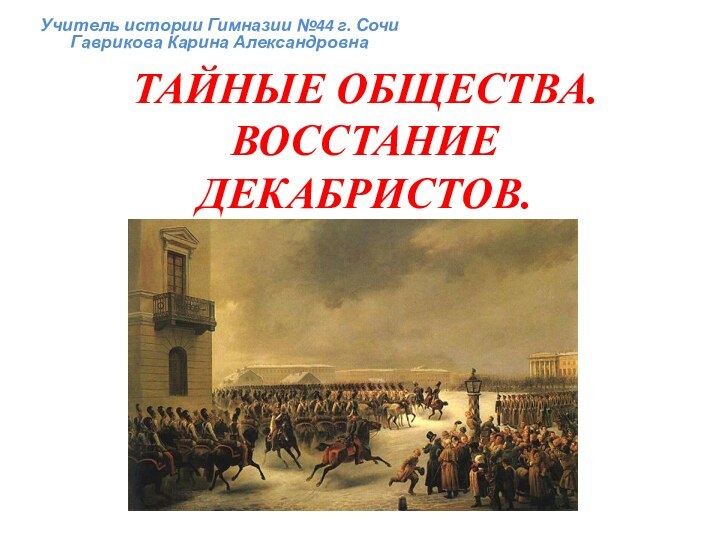 ТАЙНЫЕ ОБЩЕСТВА. ВОССТАНИЕ ДЕКАБРИСТОВ.Учитель истории Гимназии №44 г. Сочи Гаврикова Карина Александровна