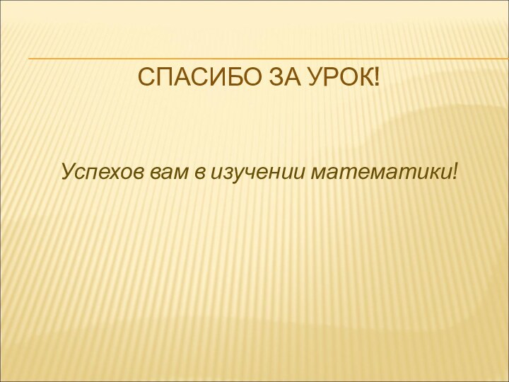 СПАСИБО ЗА УРОК!Успехов вам в изучении математики!