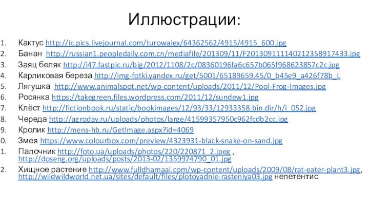 Иллюстрации:Кактус http://ic.pics.livejournal.com/turowalex/64362562/4915/4915_600.jpgБанан http://russian1.peopledaily.com.cn/mediafile/201309/11/F201309111140212358917433.jpg Заяц беляк http://i47.fastpic.ru/big/2012/1108/2c/08360196fa6c657b065f968623857c2c.jpg Карликовая береза http://img-fotki.yandex.ru/get/5001/65189659.45/0_b45e9_a426f78b_LЛягушка http://www.animalspot.net/wp-content/uploads/2011/12/Pool-Frog-Images.jpg Росянка https://takegreen.files.wordpress.com/2011/12/sundew1.jpg