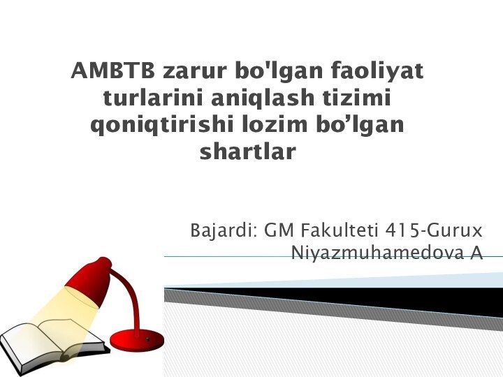 AMBTB zarur bo'lgan faoliyat turlarini aniqlash tizimi qoniqtirishi lozim bo’lgan shartlarBajardi: GM Fakulteti 415-Gurux Niyazmuhamedova A