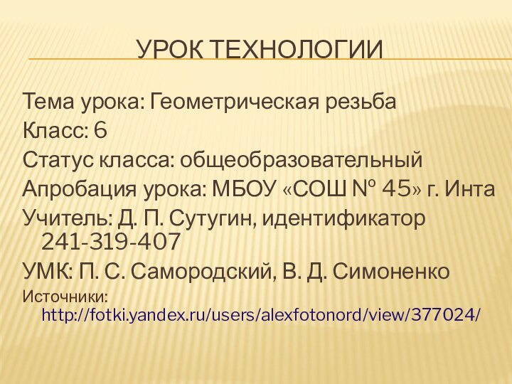 Урок технологииТема урока: Геометрическая резьбаКласс: 6Статус класса: общеобразовательныйАпробация урока: МБОУ «СОШ №