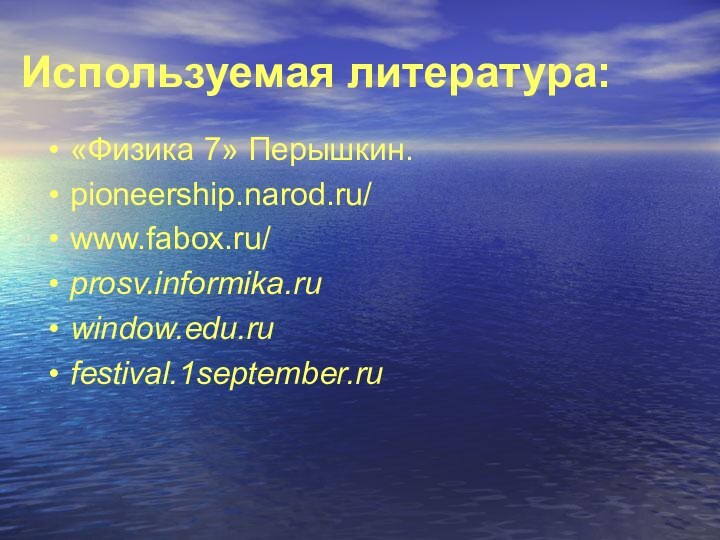 Используемая литература:«Физика 7» Перышкин.pioneership.narod.ru/ www.fabox.ru/ prosv.informika.ru window.edu.ru festival.1september.ru